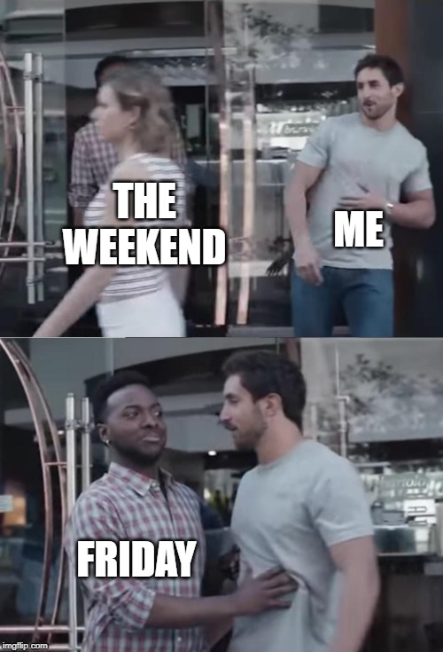 Bro not cool | ME; THE WEEKEND; FRIDAY | image tagged in bro not cool | made w/ Imgflip meme maker