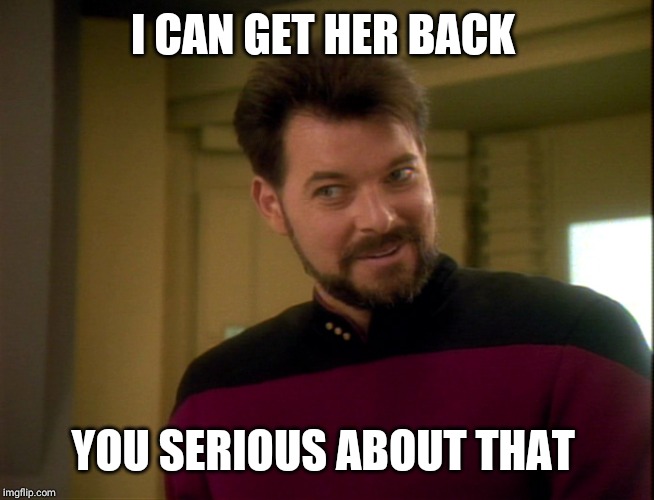 Riker Lets Start Some Trouble | I CAN GET HER BACK YOU SERIOUS ABOUT THAT | image tagged in riker lets start some trouble | made w/ Imgflip meme maker