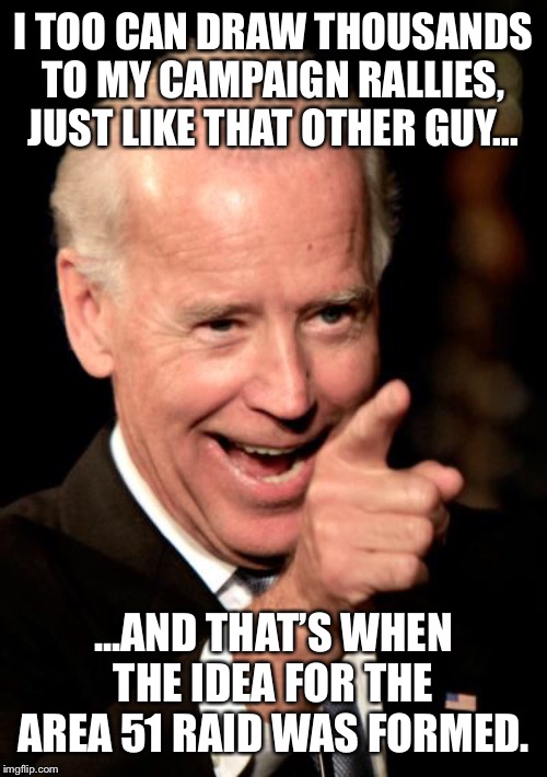 Joe vs 9/20 | I TOO CAN DRAW THOUSANDS TO MY CAMPAIGN RALLIES, JUST LIKE THAT OTHER GUY... ...AND THAT’S WHEN THE IDEA FOR THE AREA 51 RAID WAS FORMED. | image tagged in memes,smilin biden,area 51,aliens | made w/ Imgflip meme maker