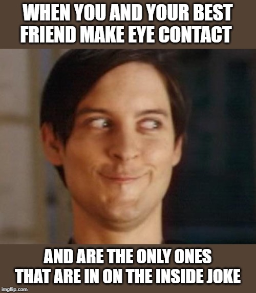 It was me and my wife, saw the joke yesterday at lunch, started laughing hysterically in the restaurant and no one knew why! |  WHEN YOU AND YOUR BEST FRIEND MAKE EYE CONTACT; AND ARE THE ONLY ONES THAT ARE IN ON THE INSIDE JOKE | image tagged in memes,relationship goals,best friends,inside joke,sappy and don't care | made w/ Imgflip meme maker
