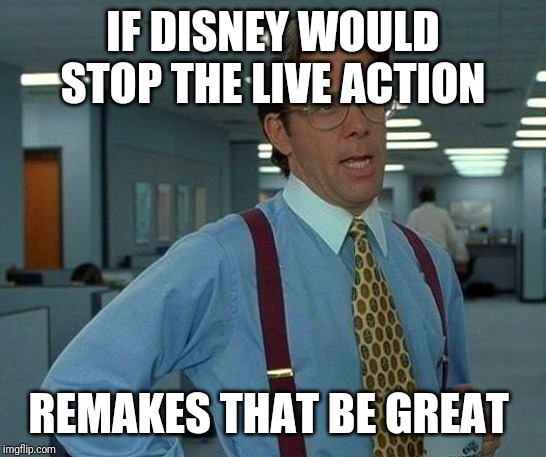 That Would Be Great | IF DISNEY WOULD STOP THE LIVE ACTION; REMAKES THAT BE GREAT | image tagged in memes,that would be great | made w/ Imgflip meme maker