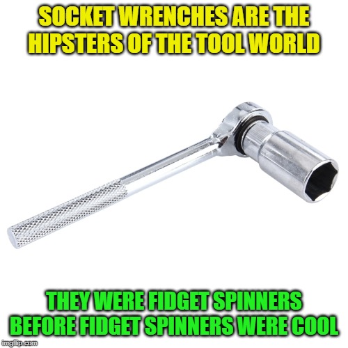 Mechanics will understand | SOCKET WRENCHES ARE THE HIPSTERS OF THE TOOL WORLD; THEY WERE FIDGET SPINNERS BEFORE FIDGET SPINNERS WERE COOL | image tagged in socket wrench,fidget spinner,mechanic | made w/ Imgflip meme maker