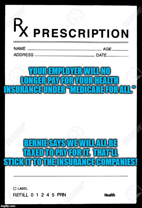 Rx | YOUR EMPLOYER WILL NO LONGER PAY FOR YOUR HEALTH INSURANCE UNDER "MEDICARE FOR ALL."; BERNIE SAYS WE WILL ALL BE TAXED TO PAY FOR IT.  THAT'LL STICK IT TO THE INSURANCE COMPANIES! | image tagged in rx | made w/ Imgflip meme maker