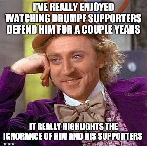 Creepy Condescending Wonka | I'VE REALLY ENJOYED WATCHING DRUMPF SUPPORTERS DEFEND HIM FOR A COUPLE YEARS; IT REALLY HIGHLIGHTS THE IGNORANCE OF HIM AND HIS SUPPORTERS | image tagged in memes,creepy condescending wonka | made w/ Imgflip meme maker