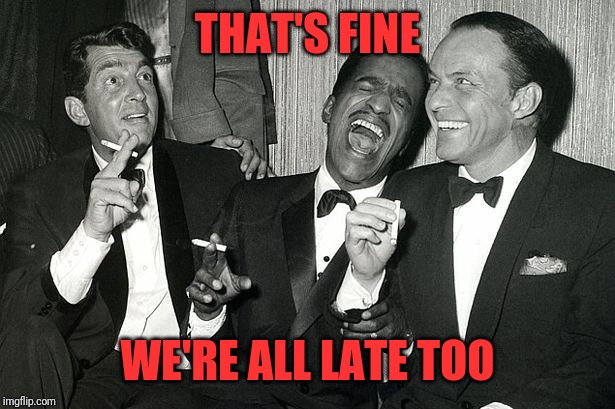 rat pack | THAT'S FINE WE'RE ALL LATE TOO | image tagged in rat pack | made w/ Imgflip meme maker