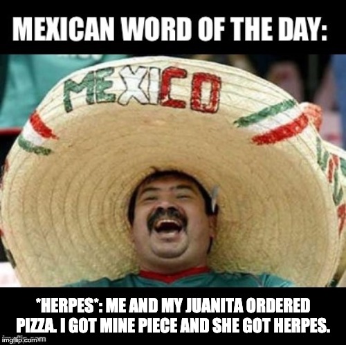 Mexican Word of the Day (LARGE) | *HERPES*: ME AND MY JUANITA ORDERED PIZZA. I GOT MINE PIECE AND SHE GOT HERPES. | image tagged in mexican word of the day large | made w/ Imgflip meme maker