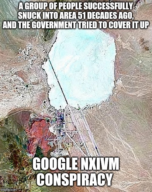 Area 51 NXIVM | A GROUP OF PEOPLE SUCCESSFULLY SNUCK INTO AREA 51 DECADES AGO, AND THE GOVERNMENT TRIED TO COVER IT UP; GOOGLE NXIVM CONSPIRACY | image tagged in area 51,cult,conspiracy | made w/ Imgflip meme maker