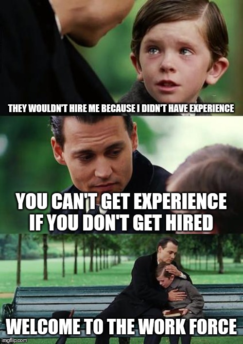 Finding Neverland Meme | THEY WOULDN'T HIRE ME BECAUSE I DIDN'T HAVE EXPERIENCE; YOU CAN'T GET EXPERIENCE IF YOU DON'T GET HIRED; WELCOME TO THE WORK FORCE | image tagged in memes,finding neverland | made w/ Imgflip meme maker