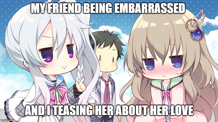 How Unoriginal I am | MY FRIEND BEING EMBARRASSED; AND I TEASING HER ABOUT HER LOVE | image tagged in anime,fun,bad memes | made w/ Imgflip meme maker
