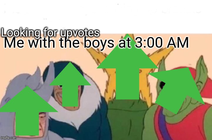 Me And The Boys | Looking for upvotes; Me with the boys at 3:00 AM | image tagged in memes,me and the boys | made w/ Imgflip meme maker