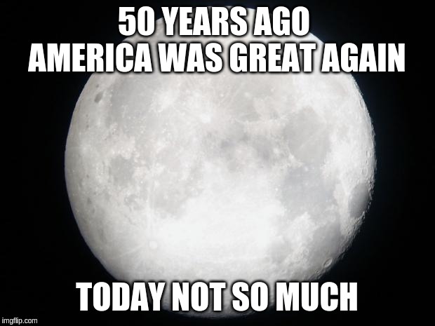 Full Moon | 50 YEARS AGO 
AMERICA WAS GREAT AGAIN; TODAY NOT SO MUCH | image tagged in full moon | made w/ Imgflip meme maker