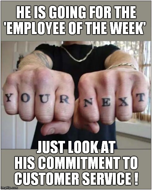 Be Afraid, Very Afraid - Your Next ! | HE IS GOING FOR THE 'EMPLOYEE OF THE WEEK'; JUST LOOK AT HIS COMMITMENT TO CUSTOMER SERVICE ! | image tagged in fun,tattoo | made w/ Imgflip meme maker