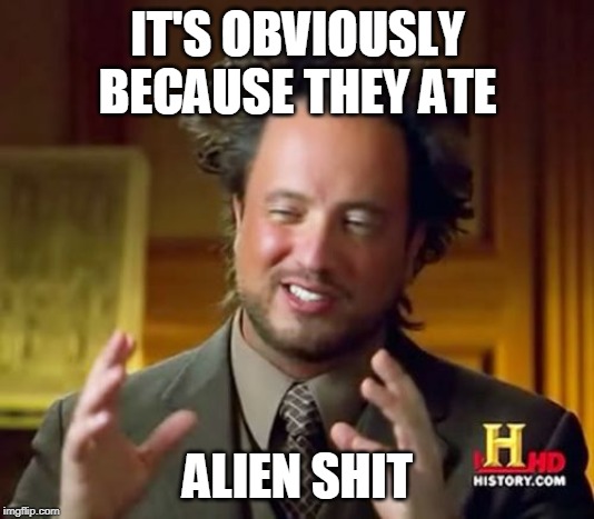 Ancient Aliens Meme | IT'S OBVIOUSLY BECAUSE THEY ATE ALIEN SHIT | image tagged in memes,ancient aliens | made w/ Imgflip meme maker