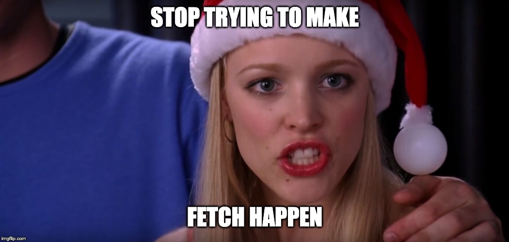 Mean Girls - Stop Trying to Make Fetch Happen | STOP TRYING TO MAKE; FETCH HAPPEN | image tagged in mean girls - stop trying to make fetch happen | made w/ Imgflip meme maker