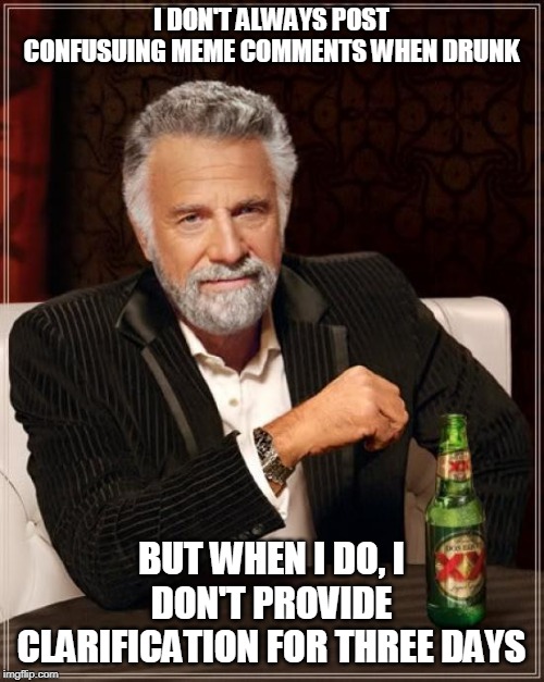 The Most Interesting Man In The World Meme | I DON'T ALWAYS POST CONFUSUING MEME COMMENTS WHEN DRUNK BUT WHEN I DO, I DON'T PROVIDE CLARIFICATION FOR THREE DAYS | image tagged in memes,the most interesting man in the world | made w/ Imgflip meme maker