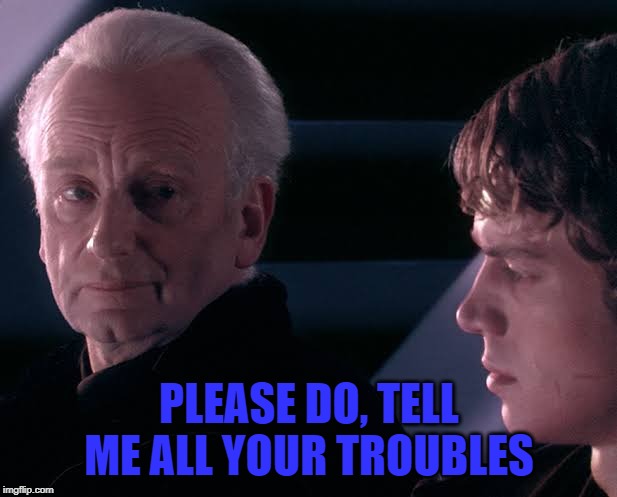 Did you hear the tragedy of Darth Plagueis the wise | PLEASE DO, TELL ME ALL YOUR TROUBLES | image tagged in did you hear the tragedy of darth plagueis the wise | made w/ Imgflip meme maker