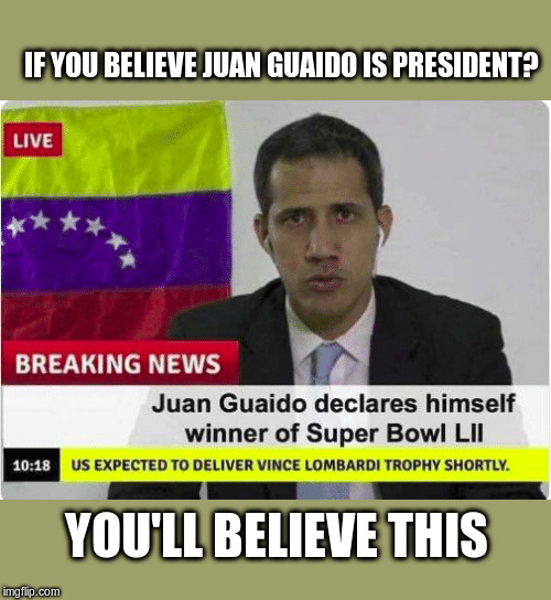 Juan Guaido | IF YOU BELIEVE JUAN GUAIDO IS PRESIDENT? YOU'LL BELIEVE THIS | image tagged in juan guaido,political meme,venezuela,super bowl 52,fake news | made w/ Imgflip meme maker
