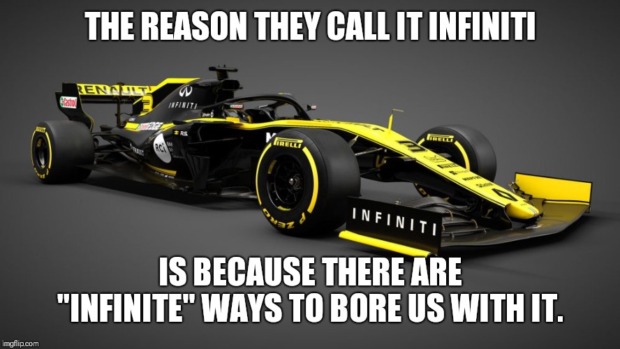 F1 in a nutshell... | THE REASON THEY CALL IT INFINITI; IS BECAUSE THERE ARE "INFINITE" WAYS TO BORE US WITH IT. | image tagged in sports,racing | made w/ Imgflip meme maker