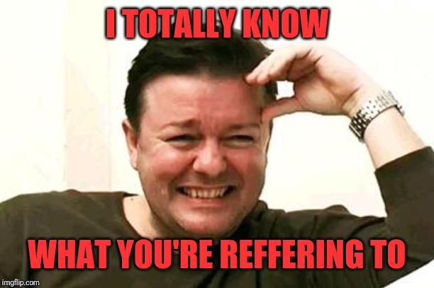 Laughing Ricky Gervais | I TOTALLY KNOW WHAT YOU'RE REFFERING TO | image tagged in laughing ricky gervais | made w/ Imgflip meme maker