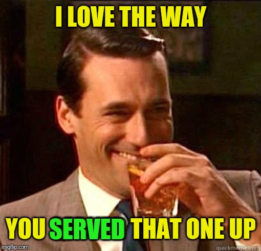 Laughing Don Draper | I LOVE THE WAY YOU SERVED THAT ONE UP SERVED | image tagged in laughing don draper | made w/ Imgflip meme maker