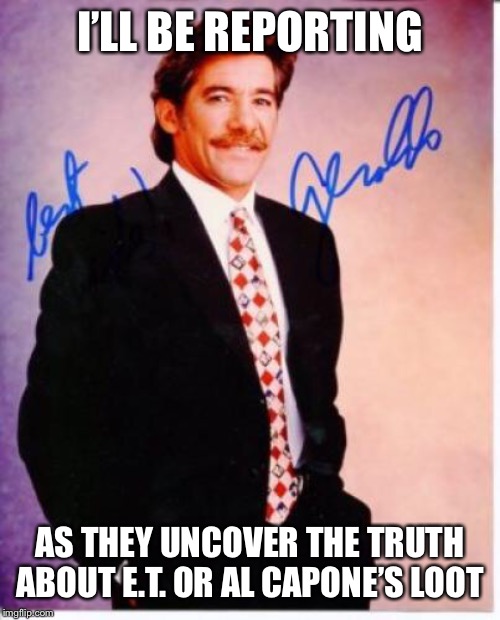 geraldo rivera | I’LL BE REPORTING AS THEY UNCOVER THE TRUTH ABOUT E.T. OR AL CAPONE’S LOOT | image tagged in geraldo rivera | made w/ Imgflip meme maker