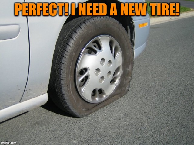 real man flat tire | PERFECT! I NEED A NEW TIRE! | image tagged in real man flat tire | made w/ Imgflip meme maker