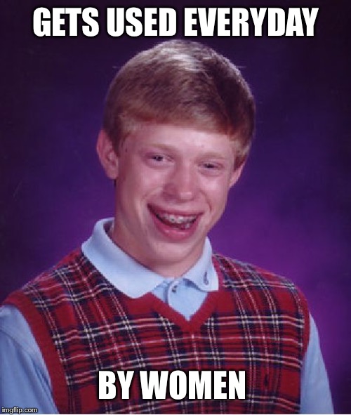 Bad Luck Brian Meme | GETS USED EVERYDAY BY WOMEN | image tagged in memes,bad luck brian | made w/ Imgflip meme maker