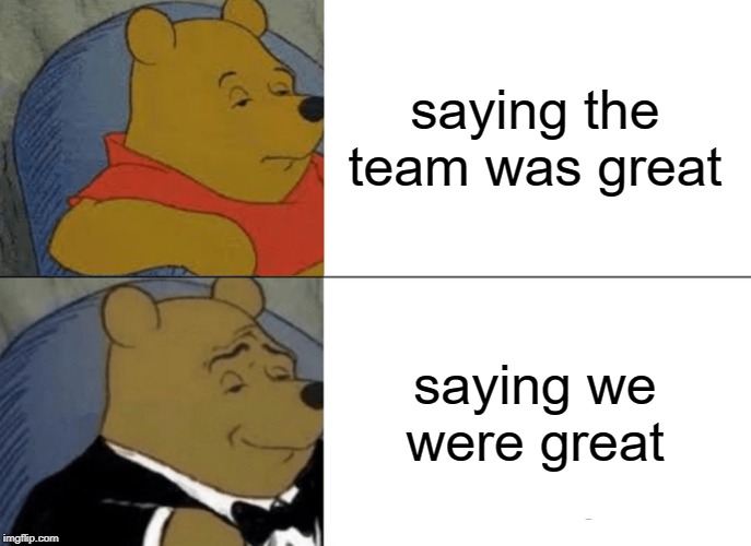 Tuxedo Winnie The Pooh Meme | saying the team was great; saying we were great | image tagged in memes,tuxedo winnie the pooh | made w/ Imgflip meme maker