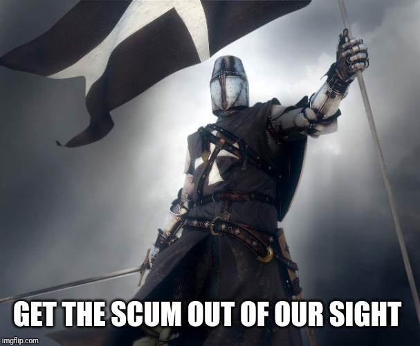 deus vult | GET THE SCUM OUT OF OUR SIGHT | image tagged in deus vult | made w/ Imgflip meme maker