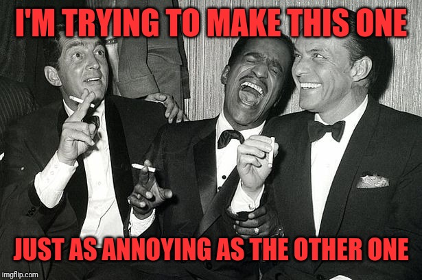 rat pack | I'M TRYING TO MAKE THIS ONE JUST AS ANNOYING AS THE OTHER ONE | image tagged in rat pack | made w/ Imgflip meme maker