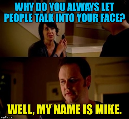 Mike | WHY DO YOU ALWAYS LET PEOPLE TALK INTO YOUR FACE? WELL, MY NAME IS MIKE. | image tagged in jake from state farm | made w/ Imgflip meme maker