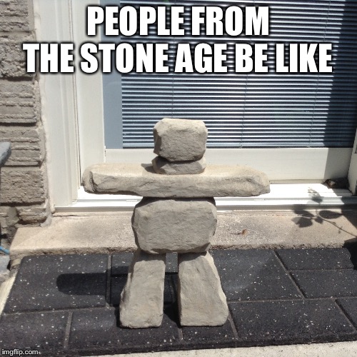 Stone Age | PEOPLE FROM THE STONE AGE BE LIKE | image tagged in stone age | made w/ Imgflip meme maker