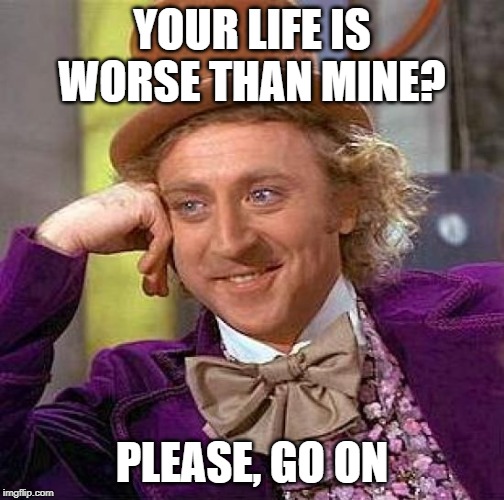 Creepy Condescending Wonka | YOUR LIFE IS WORSE THAN MINE? PLEASE, GO ON | image tagged in memes,creepy condescending wonka | made w/ Imgflip meme maker