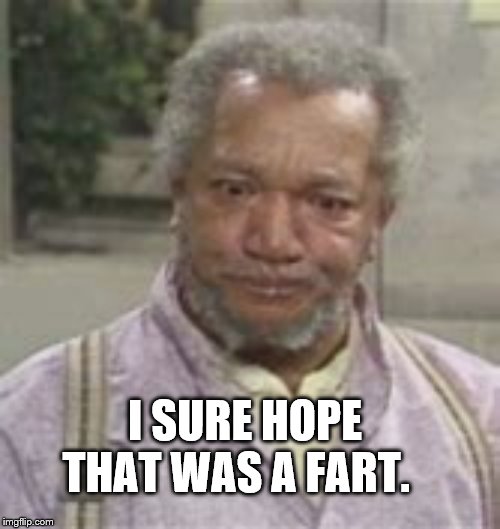 I sure hope that was a fart | I SURE HOPE THAT WAS A FART. | image tagged in sanford and son tv show,memes,fart jokes,old fart,funny face | made w/ Imgflip meme maker
