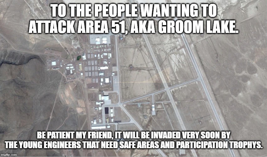 area 51 | TO THE PEOPLE WANTING TO ATTACK AREA 51, AKA GROOM LAKE. BE PATIENT MY FRIEND, IT WILL BE INVADED VERY SOON BY THE YOUNG ENGINEERS THAT NEED SAFE AREAS AND PARTICIPATION TROPHYS. | image tagged in area 51 | made w/ Imgflip meme maker