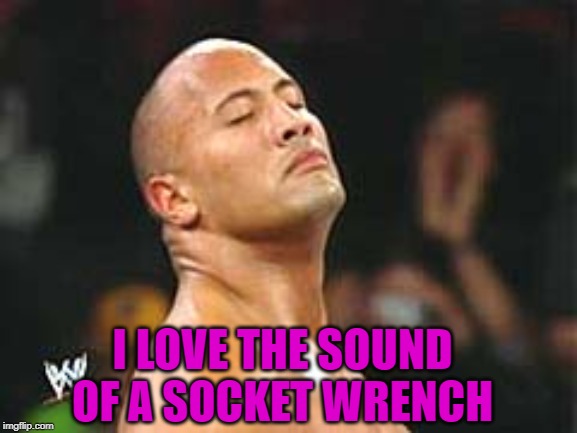 The Rock Smelling | I LOVE THE SOUND OF A SOCKET WRENCH | image tagged in the rock smelling | made w/ Imgflip meme maker