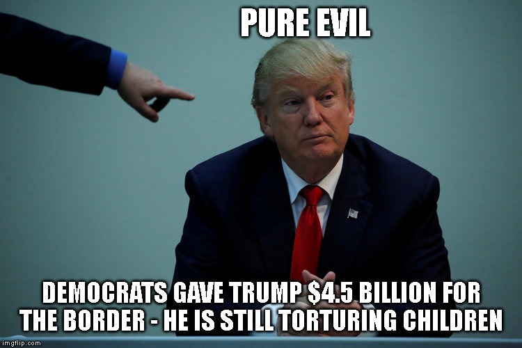 House Passed Senate Border Crisis Bill - NOW WHAT? | PURE EVIL; DEMOCRATS GAVE TRUMP $4.5 BILLION FOR THE BORDER - HE IS STILL TORTURING CHILDREN | image tagged in evil,impeach trump,border crisis,immigrants,trump immigration policy | made w/ Imgflip meme maker