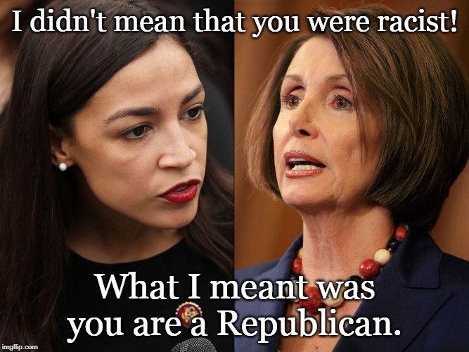 AOC and pelosi | I didn't mean that you were racist! What I meant was you are a Republican. | image tagged in aoc and pelosi | made w/ Imgflip meme maker