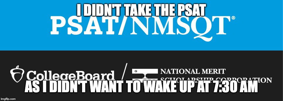 Skipped the PSAT | I DIDN'T TAKE THE PSAT; AS I DIDN'T WANT TO WAKE UP AT 7:30 AM | image tagged in psat,memes,test | made w/ Imgflip meme maker