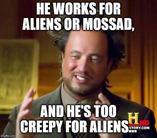 Ancient Aliens Meme | HE WORKS FOR ALIENS OR MOSSAD, AND HE'S TOO CREEPY FOR ALIENS... | image tagged in memes,ancient aliens | made w/ Imgflip meme maker