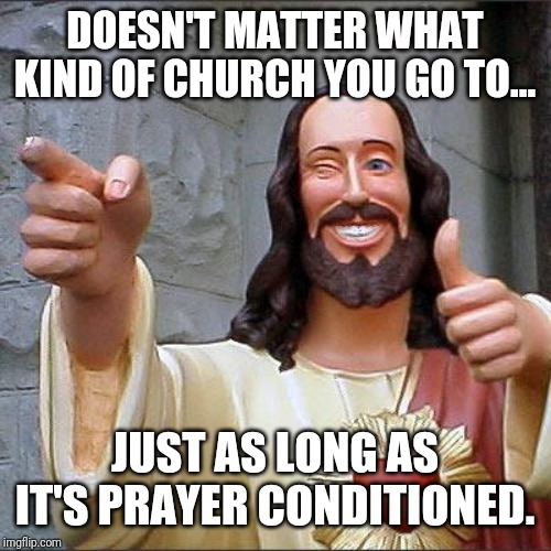 Especially down here in the south. Whoo lawd... | DOESN'T MATTER WHAT KIND OF CHURCH YOU GO TO... JUST AS LONG AS IT'S PRAYER CONDITIONED. | image tagged in memes,buddy christ,church,jesus | made w/ Imgflip meme maker
