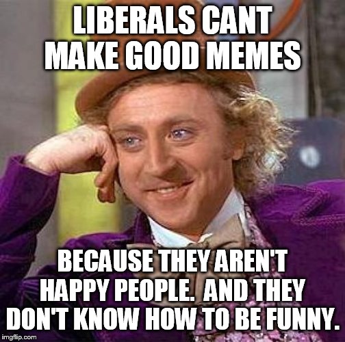 they don't understand humor | LIBERALS CANT MAKE GOOD MEMES; BECAUSE THEY AREN'T HAPPY PEOPLE.  AND THEY DON'T KNOW HOW TO BE FUNNY. | image tagged in memes,creepy condescending wonka,liberals,libtards | made w/ Imgflip meme maker
