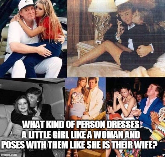 What kind of person? | WHAT KIND OF PERSON DRESSES A LITTLE GIRL LIKE A WOMAN AND POSES WITH THEM LIKE SHE IS THEIR WIFE? | image tagged in pedophile,trump,donald trump,ivanka trump | made w/ Imgflip meme maker