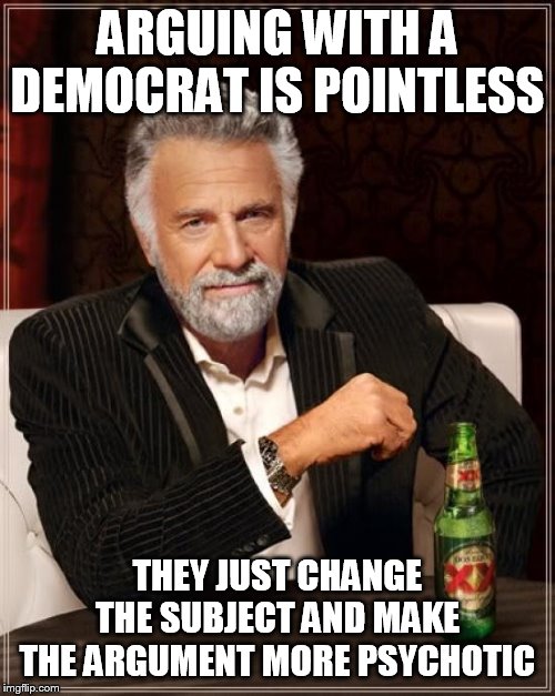 your point will never make sense to them | ARGUING WITH A DEMOCRAT IS POINTLESS; THEY JUST CHANGE THE SUBJECT AND MAKE THE ARGUMENT MORE PSYCHOTIC | image tagged in memes,the most interesting man in the world,democrats,liberals,libtards | made w/ Imgflip meme maker