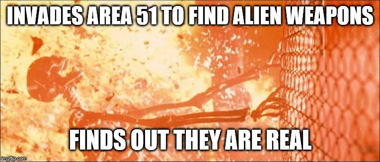 Sarah Connor Fence Nuclear Fire Death | INVADES AREA 51 TO FIND ALIEN WEAPONS; FINDS OUT THEY ARE REAL | image tagged in sarah connor fence nuclear fire death | made w/ Imgflip meme maker