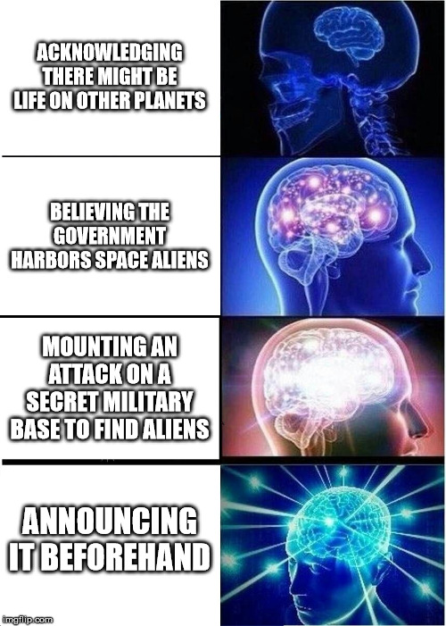 Expanding Brain | ACKNOWLEDGING THERE MIGHT BE LIFE ON OTHER PLANETS; BELIEVING THE GOVERNMENT HARBORS SPACE ALIENS; MOUNTING AN ATTACK ON A SECRET MILITARY BASE TO FIND ALIENS; ANNOUNCING IT BEFOREHAND | image tagged in memes,expanding brain | made w/ Imgflip meme maker