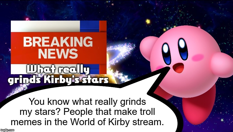 Please stop trolling... It's getting out of control! | What really grinds Kirby's stars; You know what really grinds my stars? People that make troll memes in the World of Kirby stream. | image tagged in kirby breaking news,trolls,world_of_kirby,stop trolling,kirby,memes | made w/ Imgflip meme maker