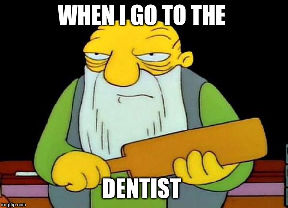 That's a paddlin' | WHEN I GO TO THE; DENTIST | image tagged in memes,that's a paddlin' | made w/ Imgflip meme maker