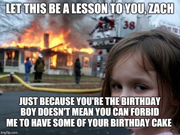 That's a God-given rule. | LET THIS BE A LESSON TO YOU, ZACH; JUST BECAUSE YOU'RE THE BIRTHDAY BOY DOESN'T MEAN YOU CAN FORBID ME TO HAVE SOME OF YOUR BIRTHDAY CAKE | image tagged in memes,disaster girl,birthday,birthday cake,not a true story | made w/ Imgflip meme maker