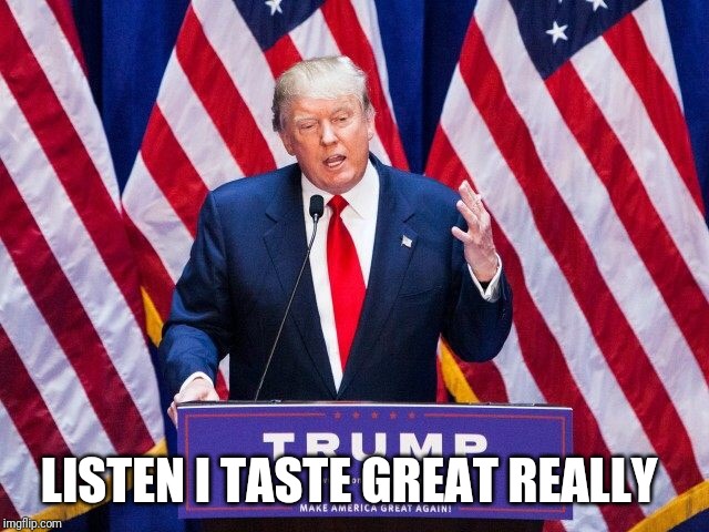 Trump Trump Trump | LISTEN I TASTE GREAT REALLY | image tagged in trump trump trump | made w/ Imgflip meme maker